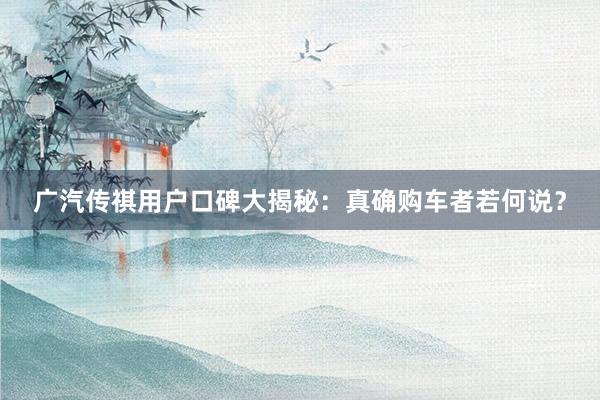 广汽传祺用户口碑大揭秘：真确购车者若何说？