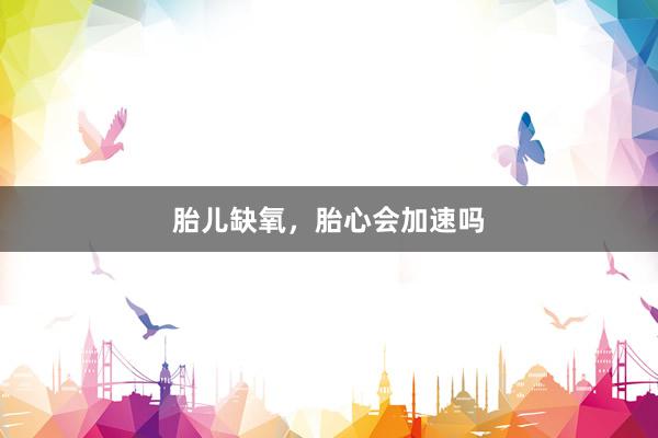 胎儿缺氧，胎心会加速吗