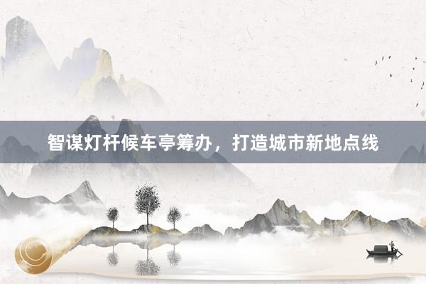 智谋灯杆候车亭筹办，打造城市新地点线