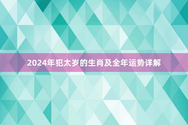 2024年犯太岁的生肖及全年运势详解