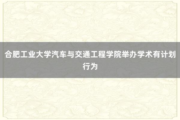 合肥工业大学汽车与交通工程学院举办学术有计划行为
