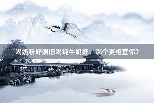 喝奶粉好照旧喝纯牛奶好，哪个更相宜你？