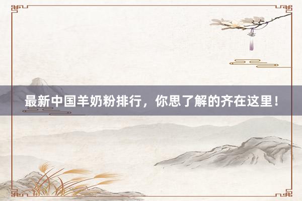 最新中国羊奶粉排行，你思了解的齐在这里！
