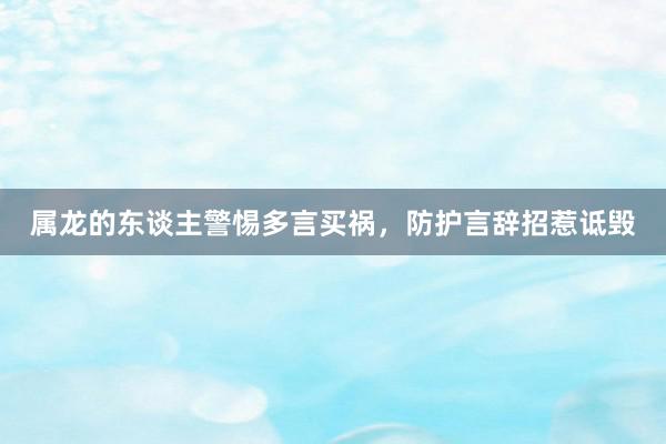 属龙的东谈主警惕多言买祸，防护言辞招惹诋毁