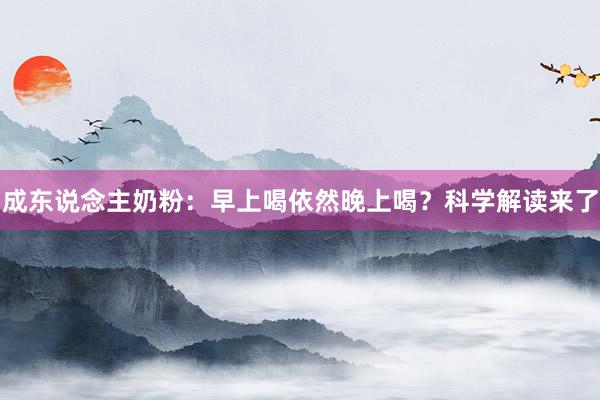 成东说念主奶粉：早上喝依然晚上喝？科学解读来了