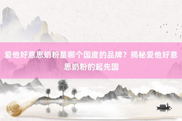 爱他好意思奶粉是哪个国度的品牌？揭秘爱他好意思奶粉的起先国