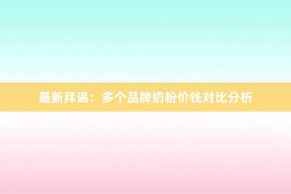 最新拜谒：多个品牌奶粉价钱对比分析