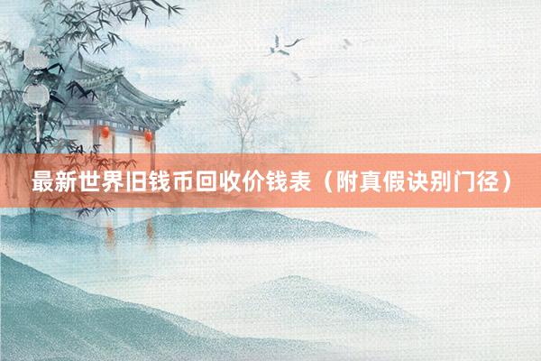 最新世界旧钱币回收价钱表（附真假诀别门径）